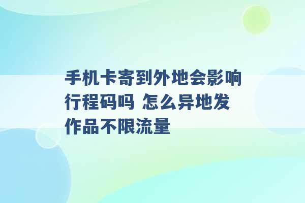 手机卡寄到外地会影响行程码吗 怎么异地发作品不限流量 -第1张图片-电信联通移动号卡网