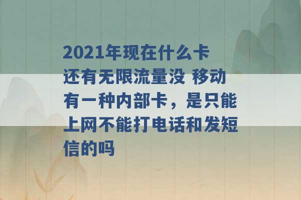 2021年现在什么卡还有无限流量没 移动有一种内部卡，是只能上网不能打电话和发短信的吗 -第1张图片-电信联通移动号卡网