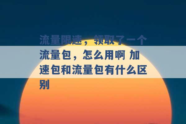 流量限速，领取了一个流量包，怎么用啊 加速包和流量包有什么区别 -第1张图片-电信联通移动号卡网