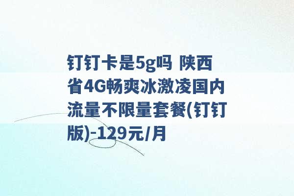 钉钉卡是5g吗 陕西省4G畅爽冰激凌国内流量不限量套餐(钉钉版)-129元/月 -第1张图片-电信联通移动号卡网