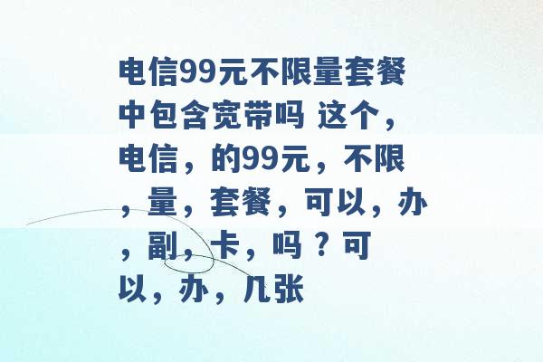 电信99元不限量套餐中包含宽带吗 这个，电信，的99元，不限，量，套餐，可以，办，副，卡，吗 ? 可以，办，几张 -第1张图片-电信联通移动号卡网