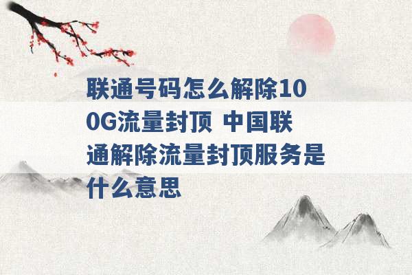 联通号码怎么解除100G流量封顶 中国联通解除流量封顶服务是什么意思 -第1张图片-电信联通移动号卡网