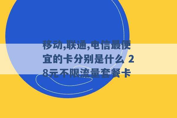 移动,联通,电信最便宜的卡分别是什么 28元不限流量套餐卡 -第1张图片-电信联通移动号卡网