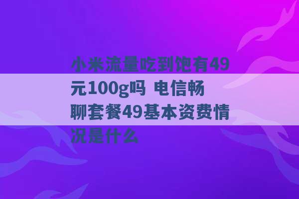 小米流量吃到饱有49元100g吗 电信畅聊套餐49基本资费情况是什么 -第1张图片-电信联通移动号卡网