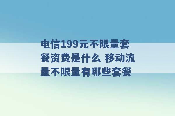 电信199元不限量套餐资费是什么 移动流量不限量有哪些套餐 -第1张图片-电信联通移动号卡网