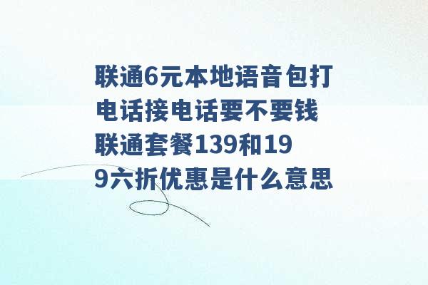 联通6元本地语音包打电话接电话要不要钱 联通套餐139和199六折优惠是什么意思 -第1张图片-电信联通移动号卡网