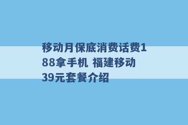 移动月保底消费话费188拿手机 福建移动39元套餐介绍 -第1张图片-电信联通移动号卡网