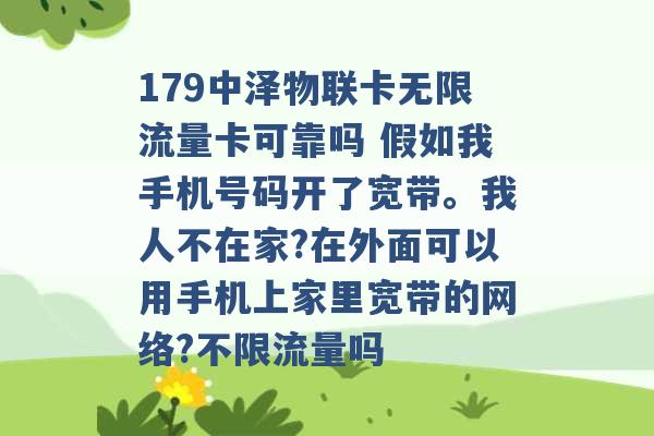 179中泽物联卡无限流量卡可靠吗 假如我手机号码开了宽带。我人不在家?在外面可以用手机上家里宽带的网络?不限流量吗 -第1张图片-电信联通移动号卡网