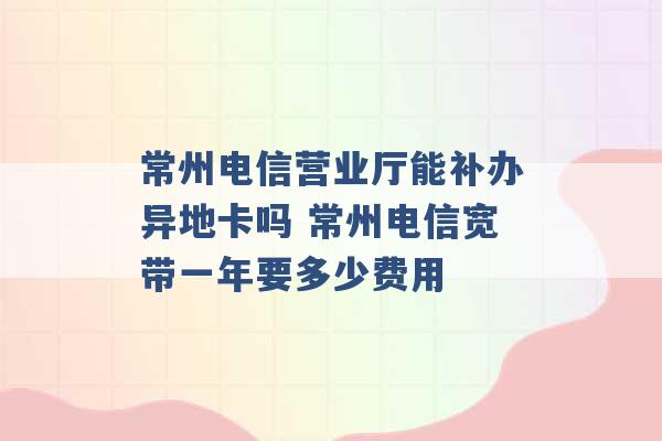 常州电信营业厅能补办异地卡吗 常州电信宽带一年要多少费用 -第1张图片-电信联通移动号卡网