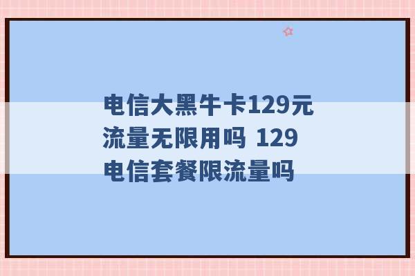 电信大黑牛卡129元流量无限用吗 129电信套餐限流量吗 -第1张图片-电信联通移动号卡网