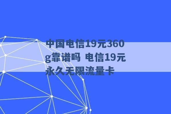 中国电信19元360g靠谱吗 电信19元永久无限流量卡 -第1张图片-电信联通移动号卡网