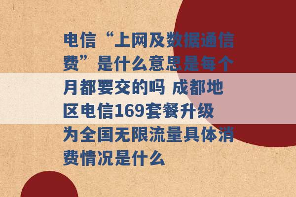 电信“上网及数据通信费”是什么意思是每个月都要交的吗 成都地区电信169套餐升级为全国无限流量具体消费情况是什么 -第1张图片-电信联通移动号卡网