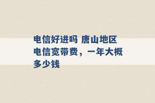 电信好进吗 唐山地区电信宽带费，一年大概多少钱 -第1张图片-电信联通移动号卡网