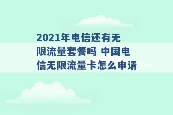 2021年电信还有无限流量套餐吗 中国电信无限流量卡怎么申请 -第1张图片-电信联通移动号卡网