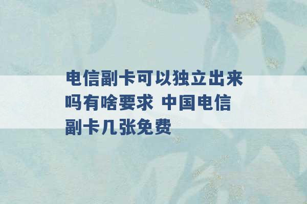 电信副卡可以独立出来吗有啥要求 中国电信副卡几张免费 -第1张图片-电信联通移动号卡网