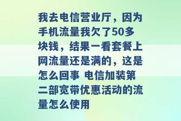 我去电信营业厅，因为手机流量我欠了50多块钱，结果一看套餐上网流量还是满的，这是怎么回事 电信加装第二部宽带优惠活动的流量怎么使用 -第1张图片-电信联通移动号卡网