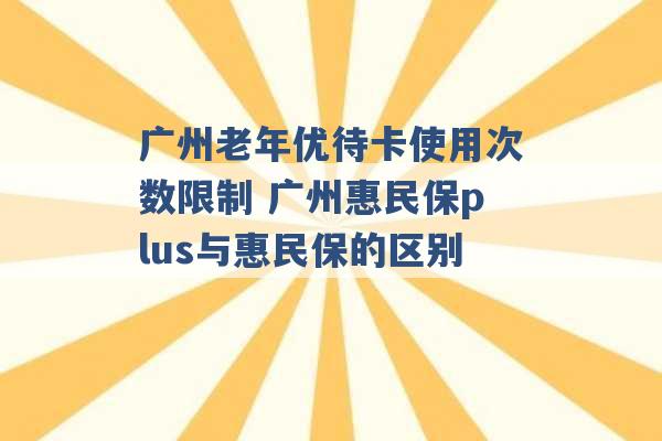 广州老年优待卡使用次数限制 广州惠民保plus与惠民保的区别 -第1张图片-电信联通移动号卡网