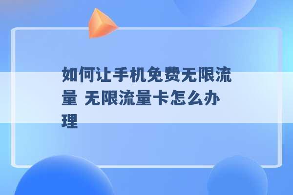 如何让手机免费无限流量 无限流量卡怎么办理 -第1张图片-电信联通移动号卡网