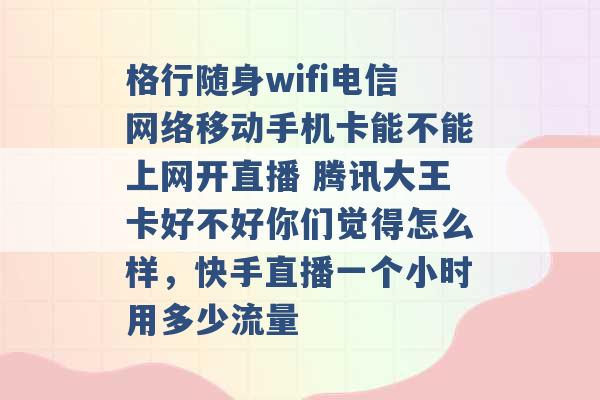 格行随身wifi电信网络移动手机卡能不能上网开直播 腾讯大王卡好不好你们觉得怎么样，快手直播一个小时用多少流量 -第1张图片-电信联通移动号卡网