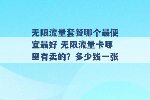 无限流量套餐哪个最便宜最好 无限流量卡哪里有卖的？多少钱一张 -第1张图片-电信联通移动号卡网