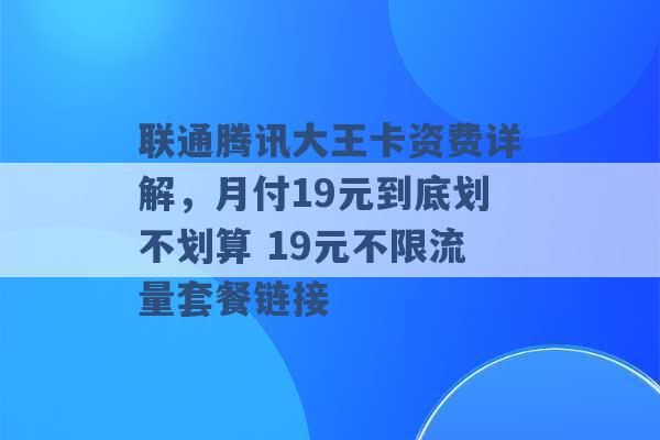 联通腾讯大王卡资费详解，月付19元到底划不划算 19元不限流量套餐链接 -第1张图片-电信联通移动号卡网