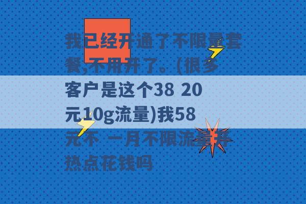 我已经开通了不限量套餐,不用开了。(很多客户是这个38 20元10g流量)我58元不 一月不限流量开热点花钱吗 -第1张图片-电信联通移动号卡网