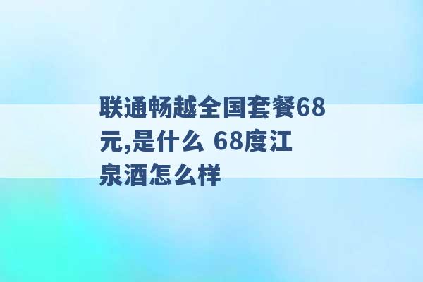 联通畅越全国套餐68元,是什么 68度江泉酒怎么样 -第1张图片-电信联通移动号卡网