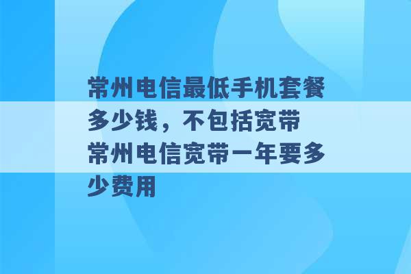 常州电信最低手机套餐多少钱，不包括宽带 常州电信宽带一年要多少费用 -第1张图片-电信联通移动号卡网