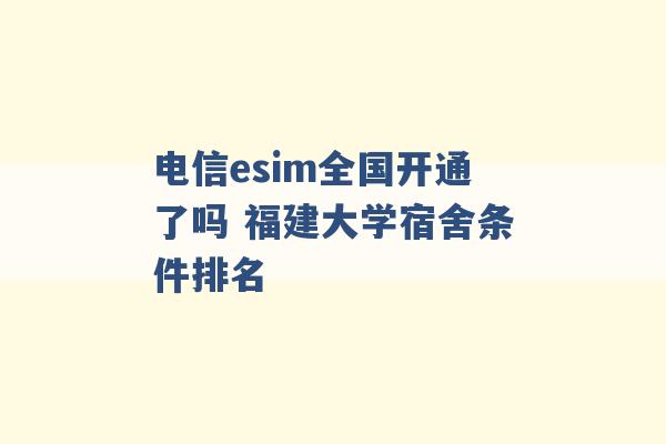 电信esim全国开通了吗 福建大学宿舍条件排名 -第1张图片-电信联通移动号卡网