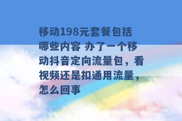 移动198元套餐包括哪些内容 办了一个移动抖音定向流量包，看视频还是扣通用流量，怎么回事 -第1张图片-电信联通移动号卡网