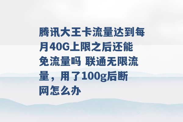 腾讯大王卡流量达到每月40G上限之后还能免流量吗 联通无限流量，用了100g后断网怎么办 -第1张图片-电信联通移动号卡网