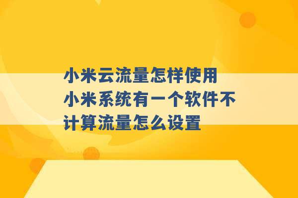 小米云流量怎样使用 小米系统有一个软件不计算流量怎么设置 -第1张图片-电信联通移动号卡网