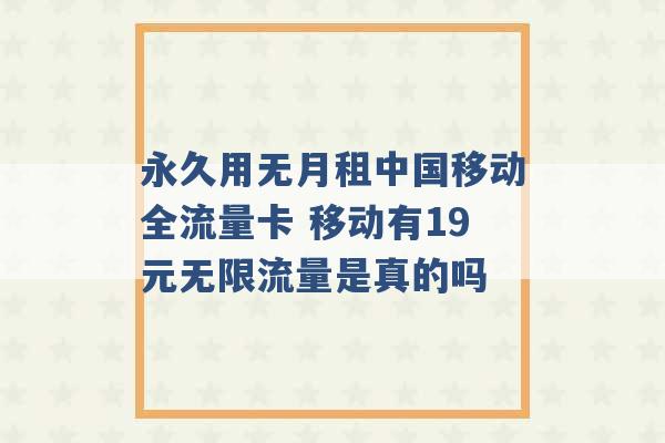 永久用无月租中国移动全流量卡 移动有19元无限流量是真的吗 -第1张图片-电信联通移动号卡网