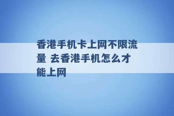 香港手机卡上网不限流量 去香港手机怎么才能上网 -第1张图片-电信联通移动号卡网