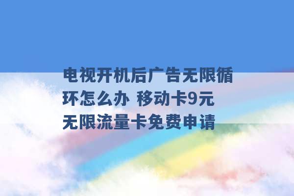 电视开机后广告无限循环怎么办 移动卡9元无限流量卡免费申请 -第1张图片-电信联通移动号卡网