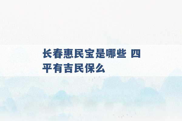 长春惠民宝是哪些 四平有吉民保么 -第1张图片-电信联通移动号卡网