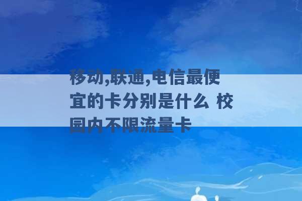 移动,联通,电信最便宜的卡分别是什么 校园内不限流量卡 -第1张图片-电信联通移动号卡网