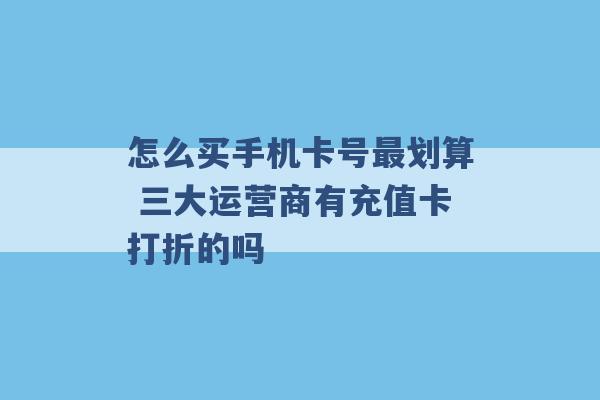 怎么买手机卡号最划算 三大运营商有充值卡打折的吗 -第1张图片-电信联通移动号卡网