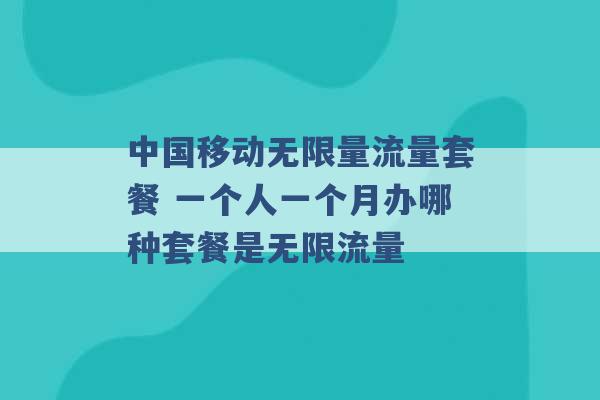 中国移动无限量流量套餐 一个人一个月办哪种套餐是无限流量 -第1张图片-电信联通移动号卡网