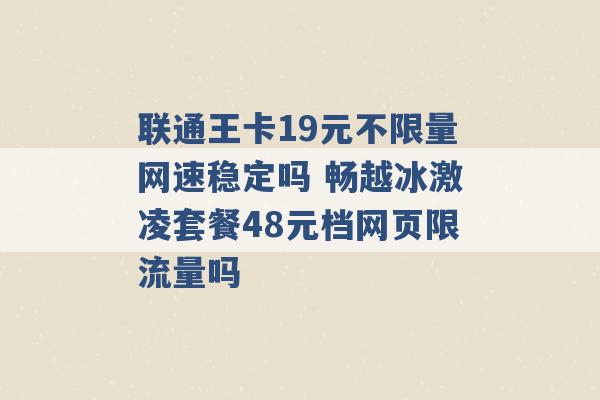 联通王卡19元不限量网速稳定吗 畅越冰激凌套餐48元档网页限流量吗 -第1张图片-电信联通移动号卡网