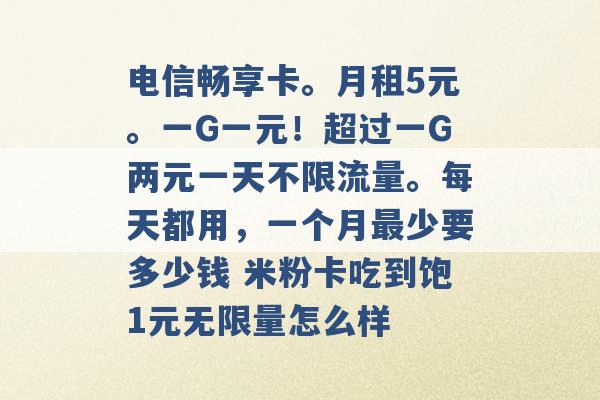 电信畅享卡。月租5元。一G一元！超过一G两元一天不限流量。每天都用，一个月最少要多少钱 米粉卡吃到饱1元无限量怎么样 -第1张图片-电信联通移动号卡网