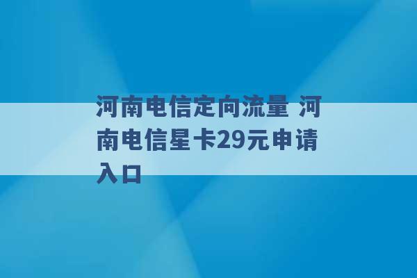 河南电信定向流量 河南电信星卡29元申请入口 -第1张图片-电信联通移动号卡网