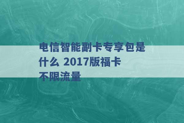 电信智能副卡专享包是什么 2017版福卡不限流量 -第1张图片-电信联通移动号卡网