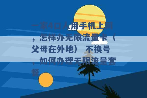 一家4口人用手机上网，怎样办无限流量卡（父母在外地） 不换号，如何办理无限流量套餐 -第1张图片-电信联通移动号卡网