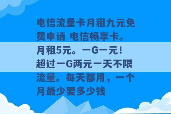 电信流量卡月租九元免费申请 电信畅享卡。月租5元。一G一元！超过一G两元一天不限流量。每天都用，一个月最少要多少钱 -第1张图片-电信联通移动号卡网