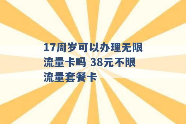 17周岁可以办理无限流量卡吗 38元不限流量套餐卡 -第1张图片-电信联通移动号卡网