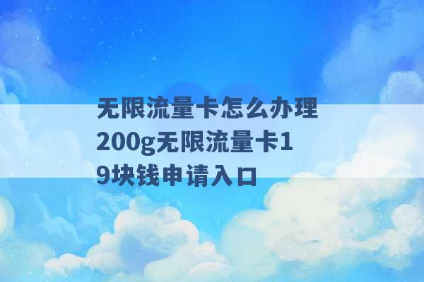 无限流量卡怎么办理 200g无限流量卡19块钱申请入口 -第1张图片-电信联通移动号卡网