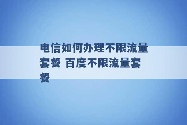 电信如何办理不限流量套餐 百度不限流量套餐 -第1张图片-电信联通移动号卡网