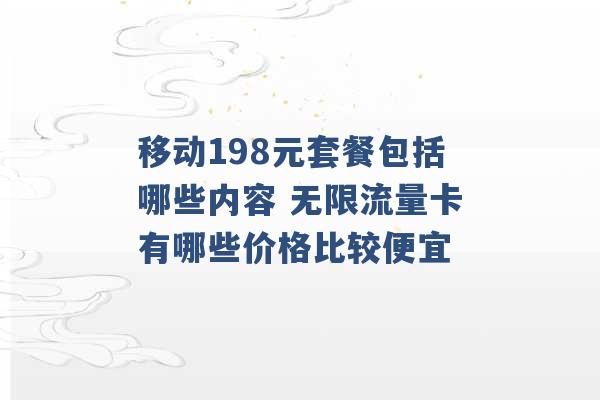 移动198元套餐包括哪些内容 无限流量卡有哪些价格比较便宜 -第1张图片-电信联通移动号卡网