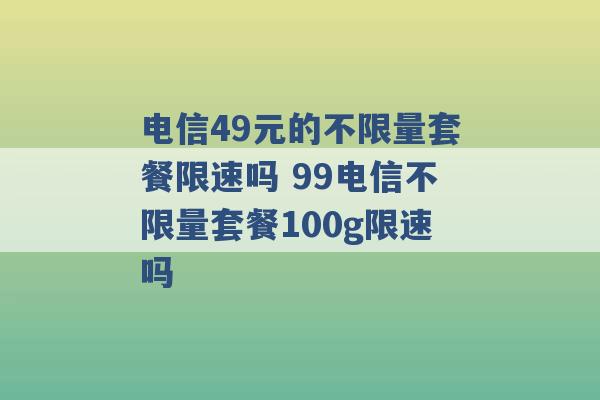 电信49元的不限量套餐限速吗 99电信不限量套餐100g限速吗 -第1张图片-电信联通移动号卡网